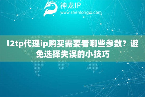 l2tp代理ip购买需要看哪些参数？避免选择失误的小技巧