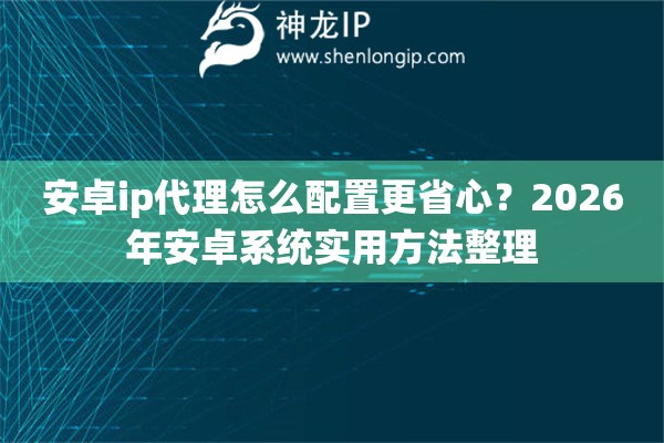 安卓ip代理怎么配置更省心？2026年安卓系统实用方法整理