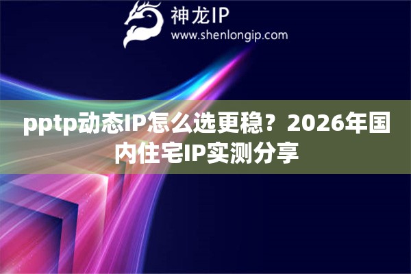 pptp动态IP怎么选更稳？2026年国内住宅IP实测分享