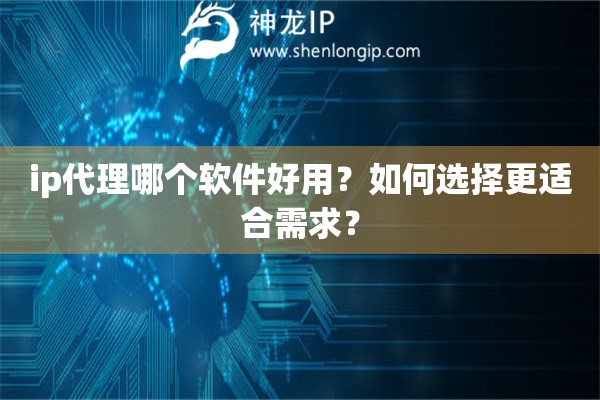 ip代理哪个软件好用？如何选择更适合需求？