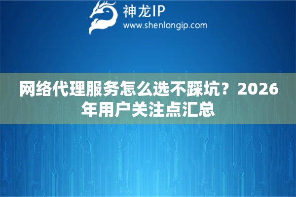 网络代理服务怎么选不踩坑？2026年用户关注点汇总