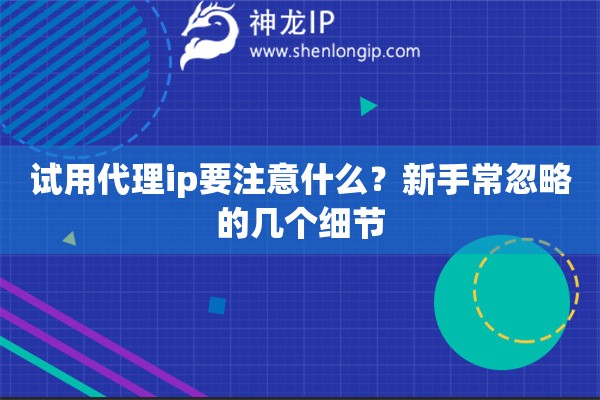 试用代理ip要注意什么？新手常忽略的几个细节