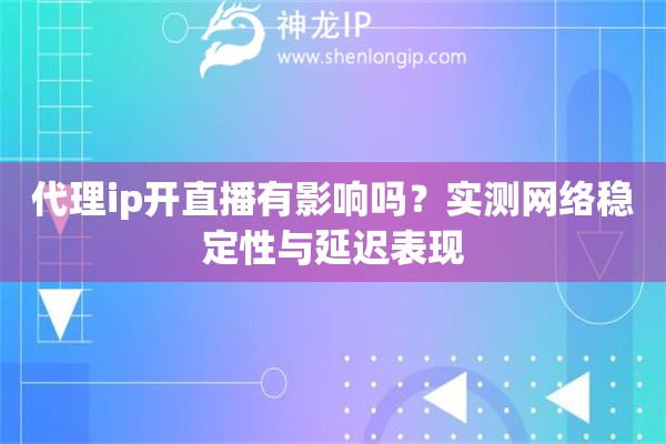 代理ip开直播有影响吗？实测网络稳定性与延迟表现