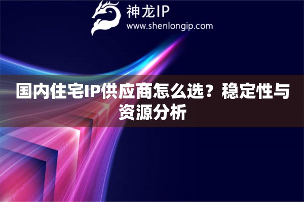国内住宅IP供应商怎么选？稳定性与资源分析