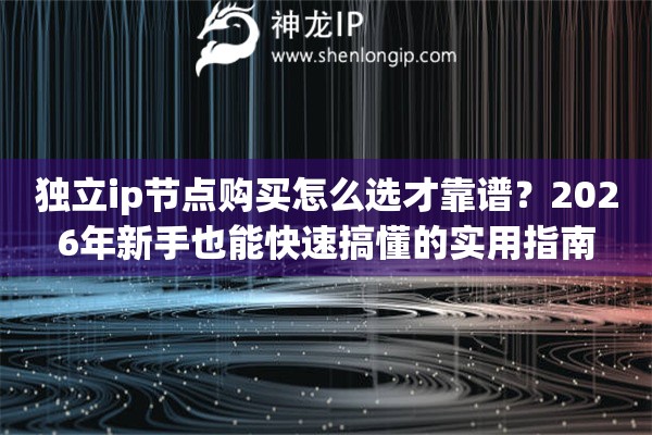 独立ip节点购买怎么选才靠谱？2026年新手也能快速搞懂的实用指南