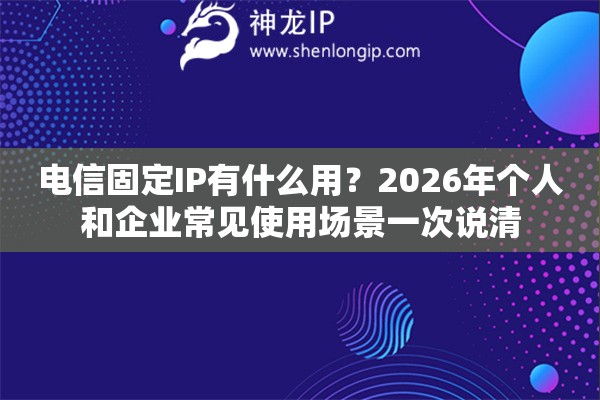 电信固定IP有什么用？2026年个人和企业常见使用场景一次说清