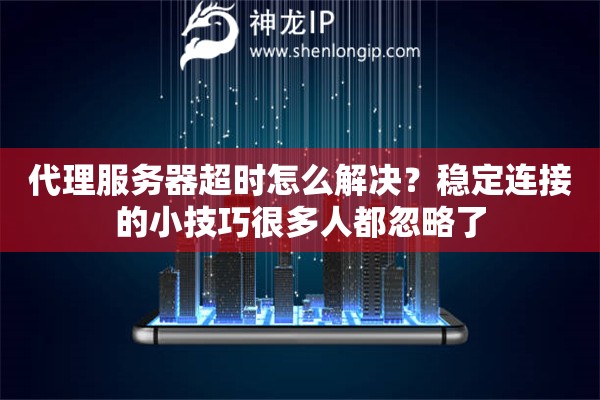代理服务器超时怎么解决？稳定连接的小技巧很多人都忽略了