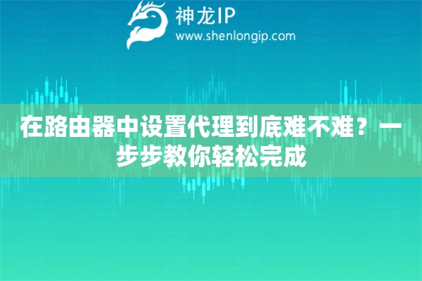 在路由器中设置代理到底难不难？一步步教你轻松完成