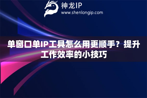 单窗口单IP工具怎么用更顺手？提升工作效率的小技巧
