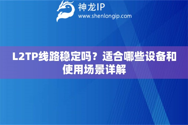 L2TP线路稳定吗？适合哪些设备和使用场景详解