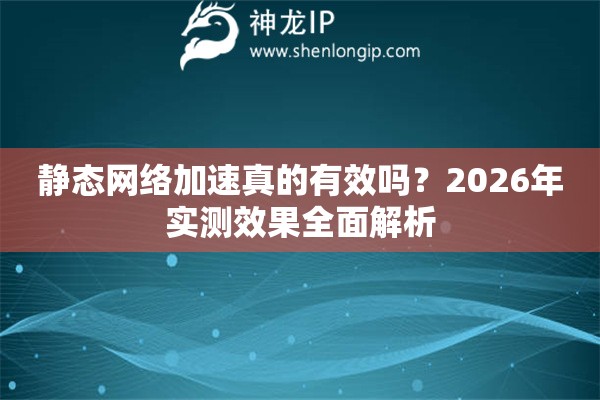 静态网络加速真的有效吗?2026年实测效果全面解析 静态网络加速真的有效吗?2026年实测效果全面解析