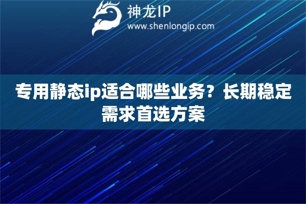 专用静态ip适合哪些业务?长期稳定需求首选方案 专用静态ip适合哪些业务?长期稳定需求首选方案