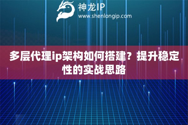 多层代理ip架构如何搭建？提升稳定性的实战思路