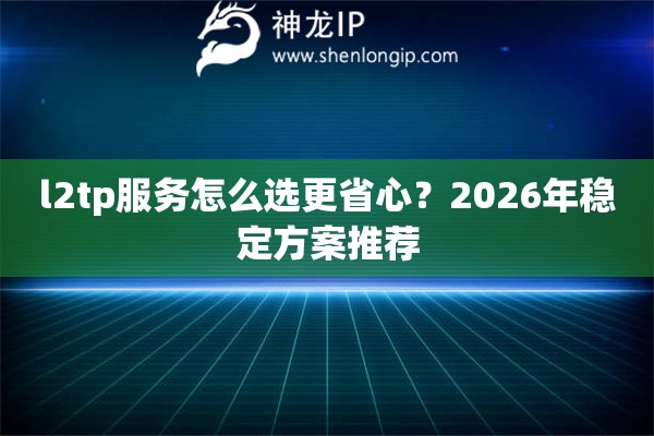 l2tp服务怎么选更省心？2026年稳定方案推荐