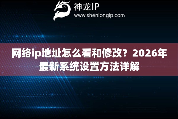 网络ip地址怎么看和修改?2026年最新系统设置方法详解 网络ip地址怎么看和修改?2026年最新系统设置方法详解