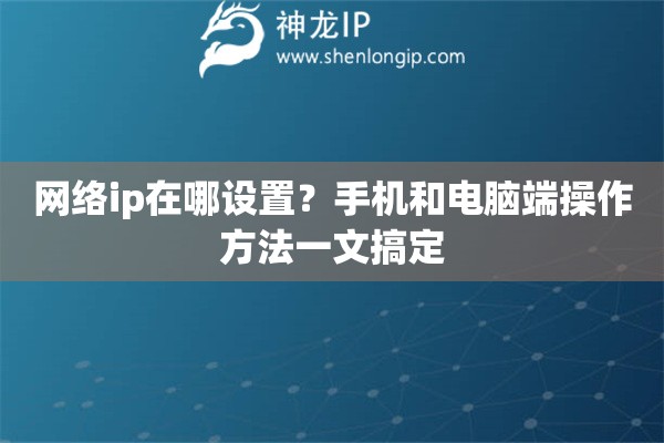 网络ip在哪设置？手机和电脑端操作方法一文搞定