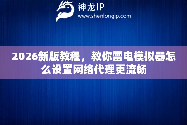 2026新版教程，教你雷电模拟器怎么设置网络代理更流畅