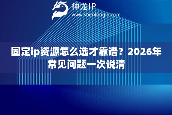 固定ip资源怎么选才靠谱？2026年常见问题一次说清
