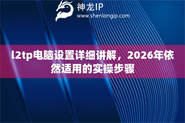 l2tp电脑设置详细讲解，2026年依然适用的实操步骤
