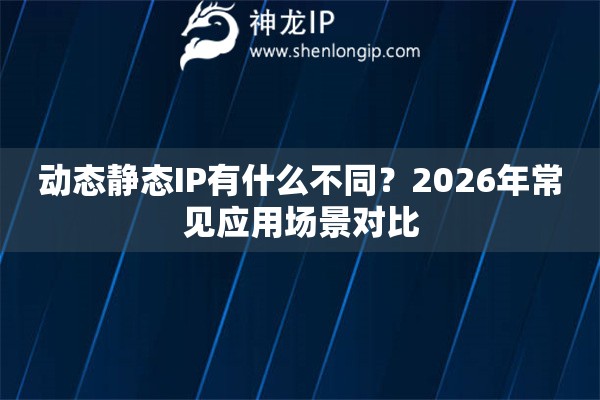动态静态IP有什么不同？2026年常见应用场景对比