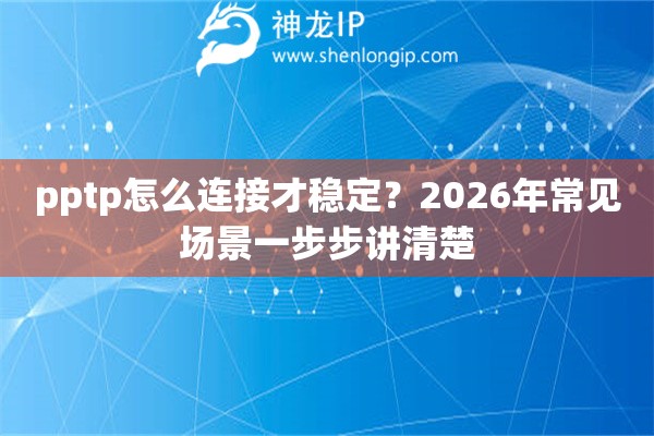 pptp怎么连接才稳定？2026年常见场景一步步讲清楚