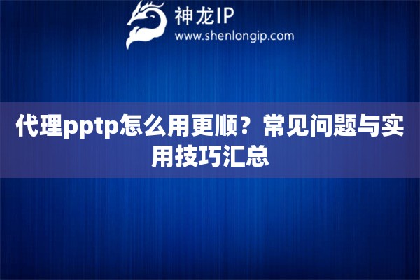 代理pptp怎么用更顺？常见问题与实用技巧汇总