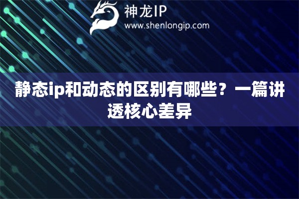 静态ip和动态的区别有哪些?一篇讲透核心差异 静态ip和动态的区别有哪些?一篇讲透核心差异