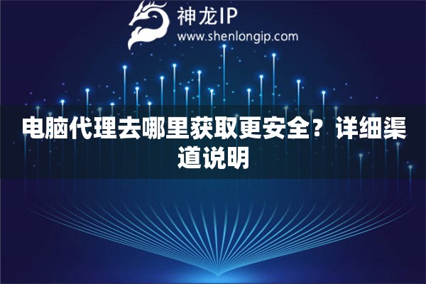 电脑代理去哪里获取更安全？详细渠道说明