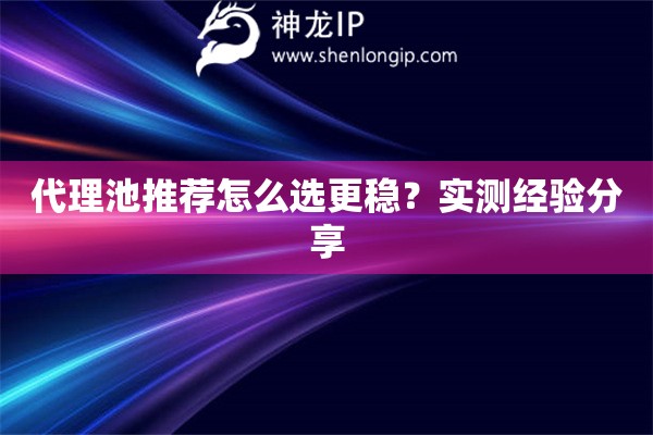 代理池推荐怎么选更稳？实测经验分享