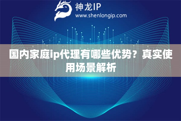 国内家庭ip代理有哪些优势？真实使用场景解析