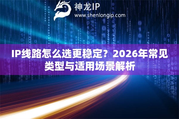 IP线路怎么选更稳定？2026年常见类型与适用场景解析