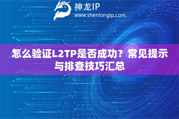 怎么验证L2TP是否成功?常见提示与排查技巧汇总 怎么验证L2TP是否成功?常见提示与排查技巧汇总