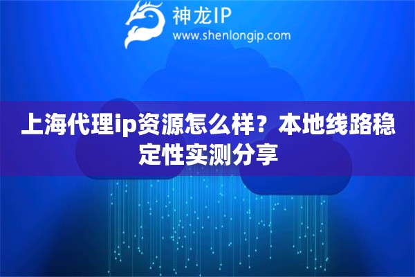 上海代理ip资源怎么样?本地线路稳定性实测分享 上海代理ip资源怎么样?本地线路稳定性实测分享