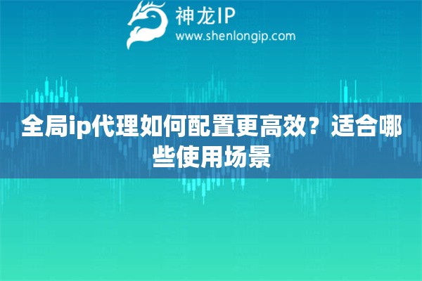 全局ip代理如何配置更高效?适合哪些使用场景 全局ip代理如何配置更高效?适合哪些使用场景