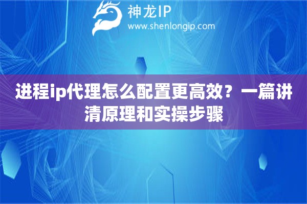 进程ip代理怎么配置更高效？一篇讲清原理和实操步骤