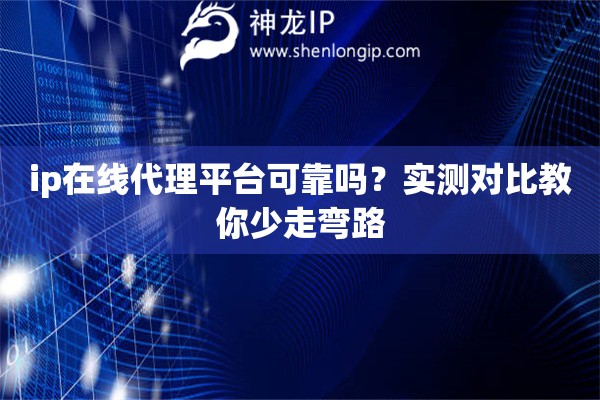 ip在线代理平台可靠吗？实测对比教你少走弯路
