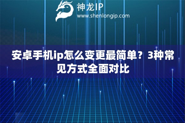 安卓手机ip怎么变更最简单？3种常见方式全面对比