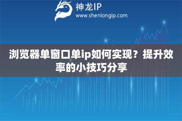浏览器单窗口单ip如何实现？提升效率的小技巧分享