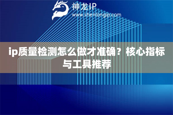 ip质量检测怎么做才准确？核心指标与工具推荐