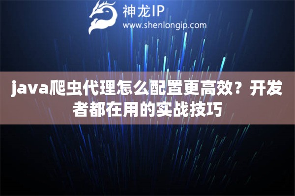 java爬虫代理怎么配置更高效？开发者都在用的实战技巧