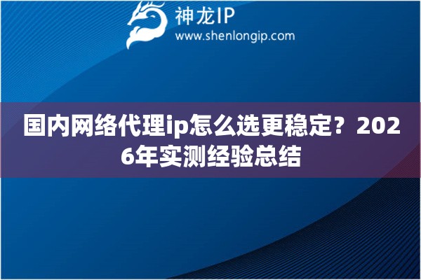 国内网络代理ip怎么选更稳定？2026年实测经验总结