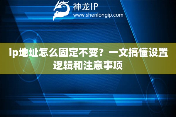 ip地址怎么固定不变?一文搞懂设置逻辑和注意事项 ip地址怎么固定不变?一文搞懂设置逻辑和注意事项