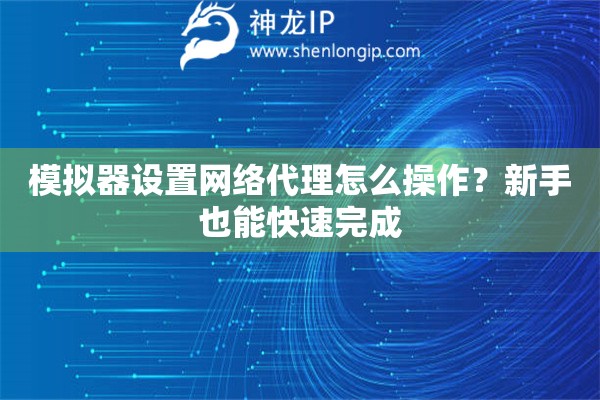 模拟器设置网络代理怎么操作？新手也能快速完成