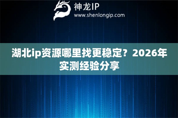 湖北ip资源哪里找更稳定？2026年实测经验分享