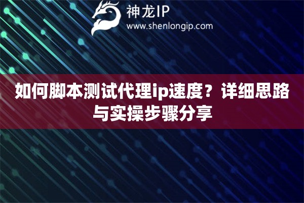 如何脚本测试代理ip速度?详细思路与实操步骤分享 如何脚本测试代理ip速度?详细思路与实操步骤分享