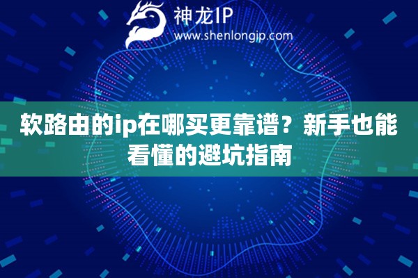 软路由的ip在哪买更靠谱?新手也能看懂的避坑指南 软路由的ip在哪买更靠谱?新手也能看懂的避坑指南
