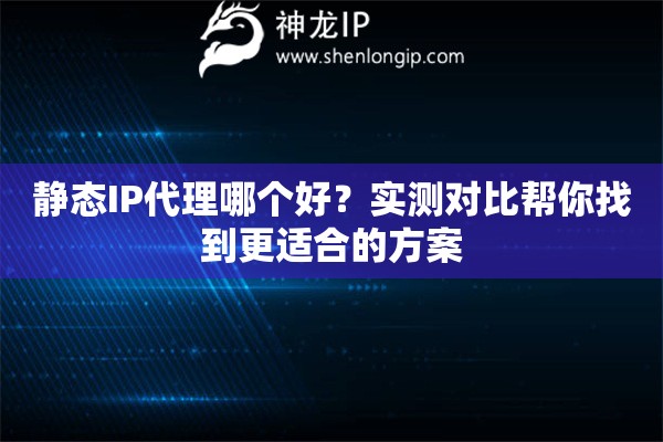 静态IP代理哪个好？实测对比帮你找到更适合的方案