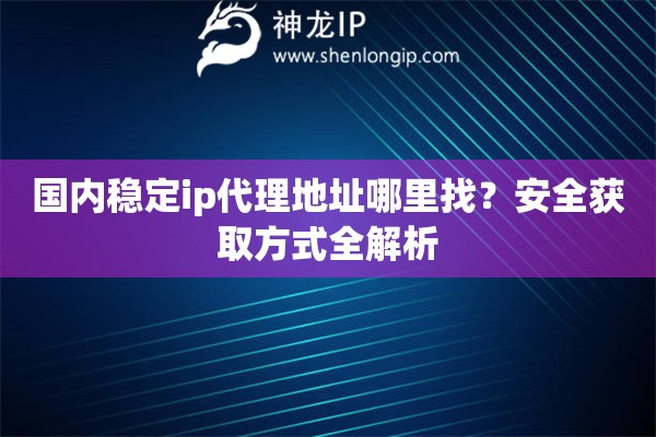 国内稳定ip代理地址哪里找？安全获取方式全解析