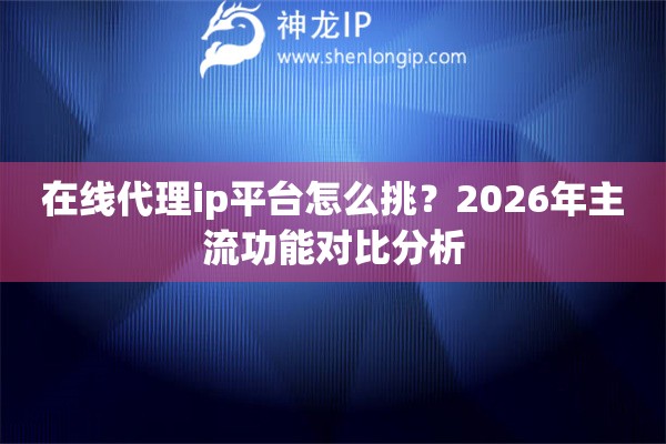 在线代理ip平台怎么挑？2026年主流功能对比分析