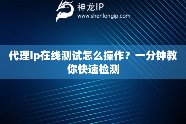 代理ip在线测试怎么操作？一分钟教你快速检测